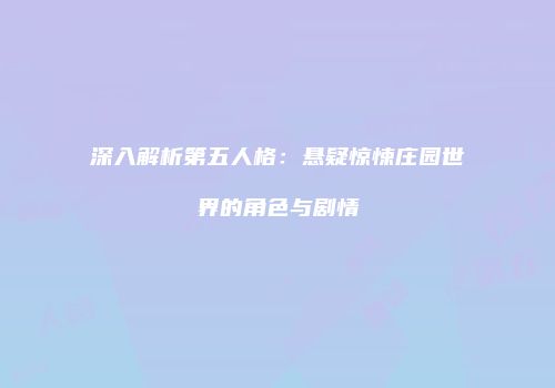 深入解析第五人格：悬疑惊悚庄园世界的角色与剧情