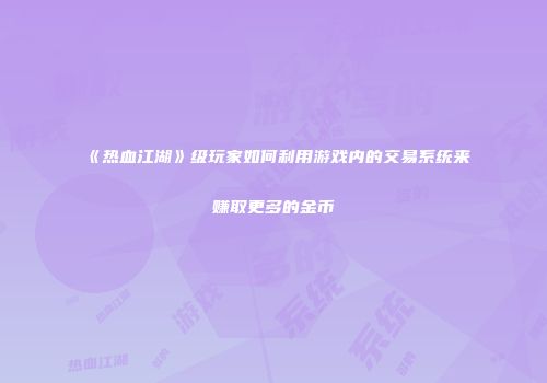《热血江湖》级玩家如何利用游戏内的交易系统来赚取更多的金币