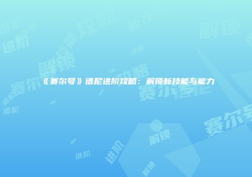 《赛尔号》谱尼进阶攻略：解锁新技能与能力