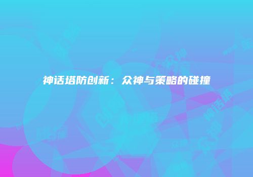 神话塔防创新：众神与策略的碰撞