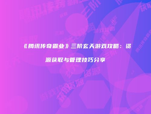 《腾讯传奇霸业》三阶玄天游戏攻略：资源获取与管理技巧分享