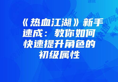 《热血江湖》新手速成：教你如何快速提升角色的初级属性
