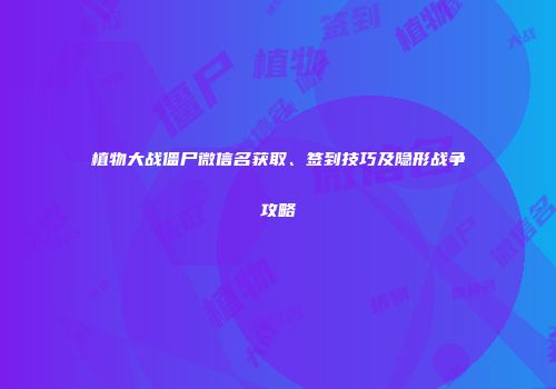 植物大战僵尸微信名获取、签到技巧及隐形战争攻略