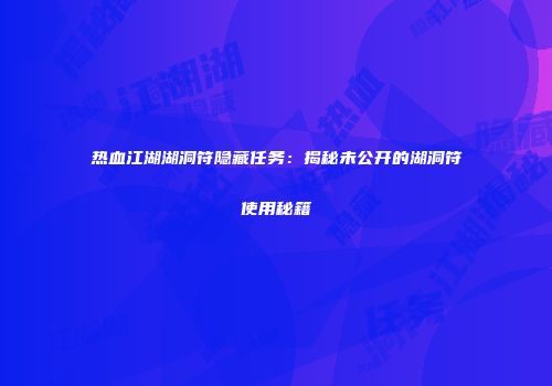 热血江湖湖洞符隐藏任务：揭秘未公开的湖洞符使用秘籍