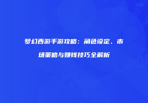 梦幻西游手游攻略：角色设定、市场策略与赚钱技巧全解析