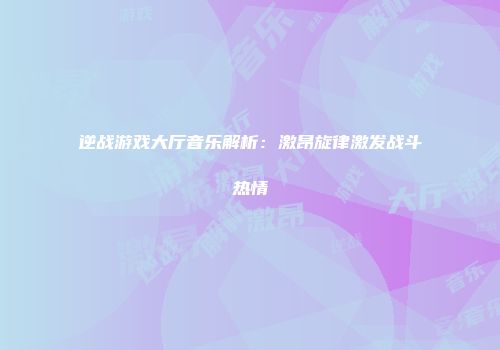 逆战游戏大厅音乐解析：激昂旋律激发战斗热情