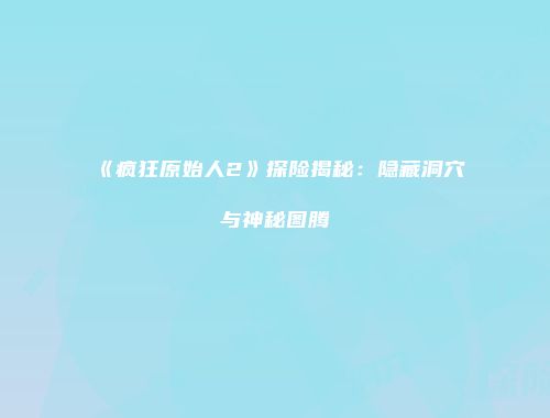《疯狂原始人2》探险揭秘：隐藏洞穴与神秘图腾