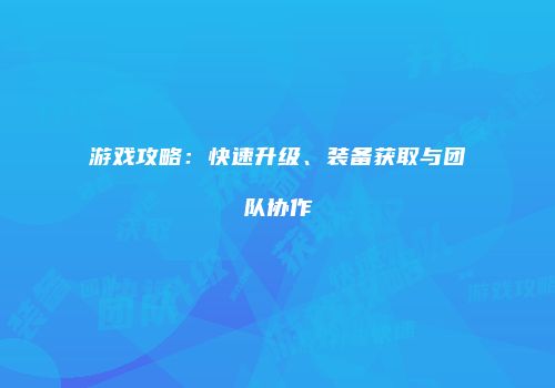 游戏攻略：快速升级、装备获取与团队协作
