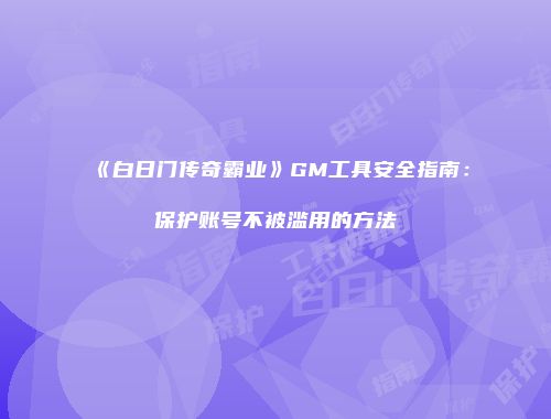 《白日门传奇霸业》GM工具安全指南：保护账号不被滥用的方法