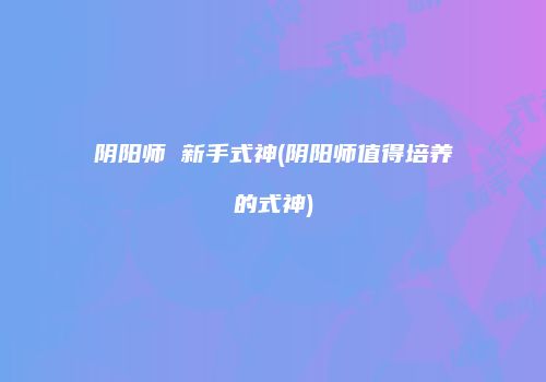 阴阳师 新手式神(阴阳师值得培养的式神)