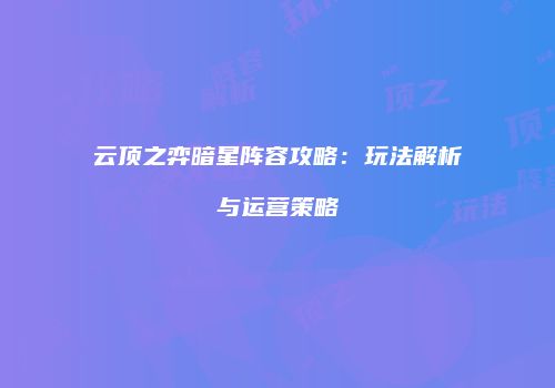 云顶之弈暗星阵容攻略：玩法解析与运营策略