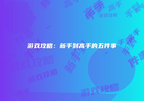 游戏攻略：新手到高手的五件事