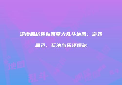 深度解析迷你明星大乱斗地图：游戏角色、玩法与乐趣揭秘
