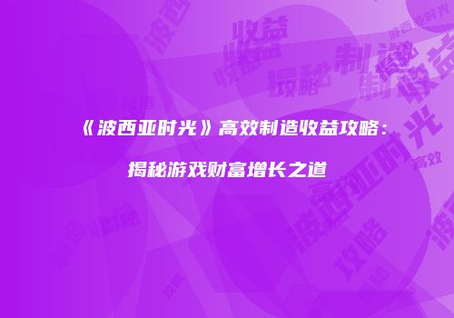《波西亚时光》高效制造收益攻略：揭秘游戏财富增长之道