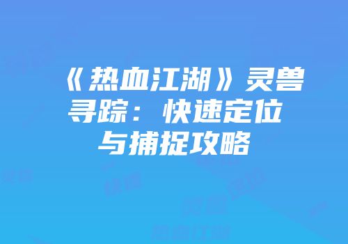 《热血江湖》灵兽寻踪：快速定位与捕捉攻略