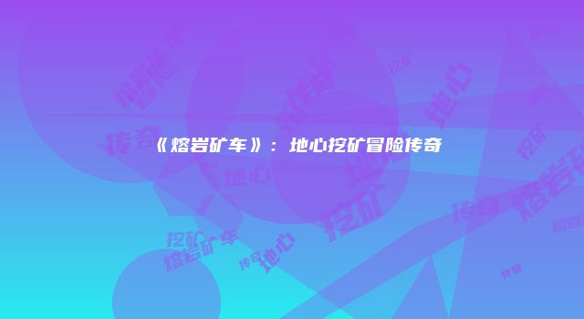 《熔岩矿车》：地心挖矿冒险传奇
