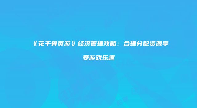 《花千骨页游》经济管理攻略：合理分配资源享受游戏乐趣