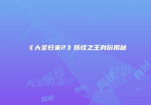 《大圣归来2》妖怪之王身份揭秘