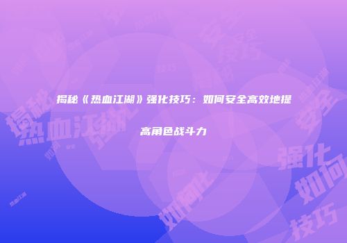 揭秘《热血江湖》强化技巧：如何安全高效地提高角色战斗力