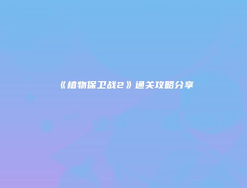 《植物保卫战2》通关攻略分享