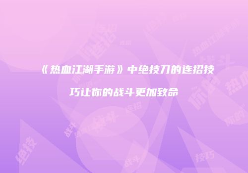 《热血江湖手游》中绝技刀的连招技巧让你的战斗更加致命