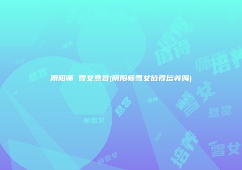 阴阳师 雪女悬赏(阴阳师雪女值得培养吗)