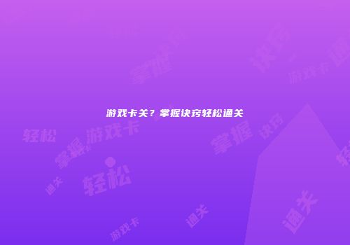游戏卡关？掌握诀窍轻松通关