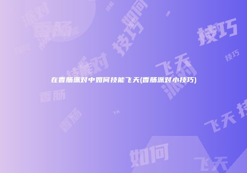 在香肠派对中如何技能飞天(香肠派对小技巧)