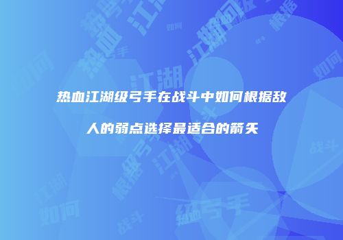 热血江湖级弓手在战斗中如何根据敌人的弱点选择最适合的箭矢
