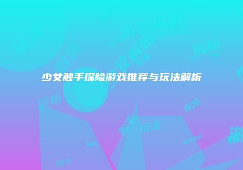 少女触手探险游戏推荐与玩法解析