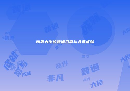 商界大佬的普通日常与非凡成就