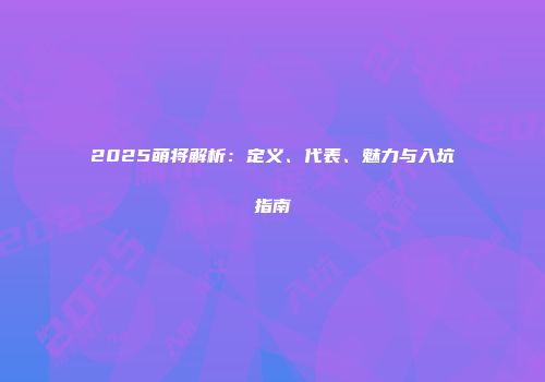 2025萌将解析：定义、代表、魅力与入坑指南