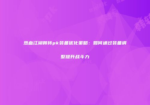 热血江湖韩转pk装备优化策略:如何通过装备调整提升战斗力