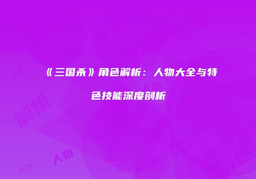 《三国杀》角色解析：人物大全与特色技能深度剖析