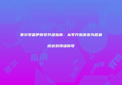 赛尔号雷伊称号升级指南：从零开始步步为营最终达到顶级称号