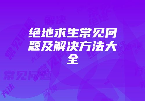 绝地求生常见问题及解决方法大全