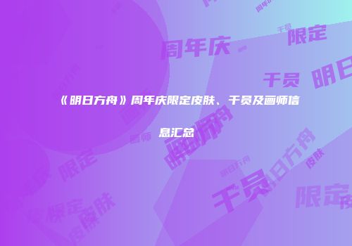 《明日方舟》周年庆限定皮肤、干员及画师信息汇总
