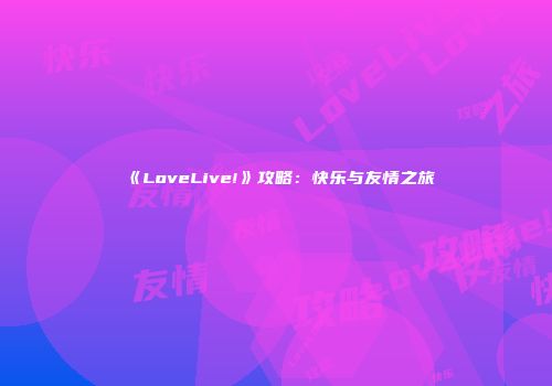 《LoveLive!》攻略：快乐与友情之旅