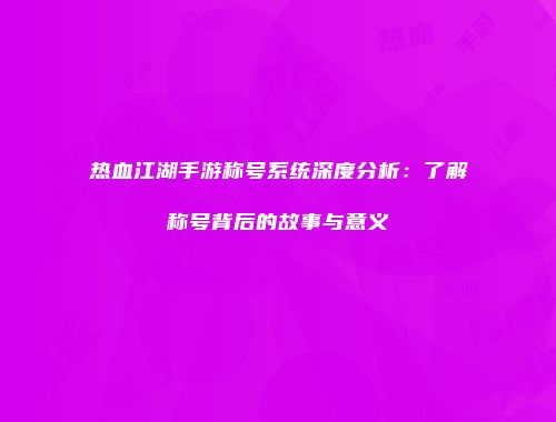 热血江湖手游称号系统深度分析：了解称号背后的故事与意义