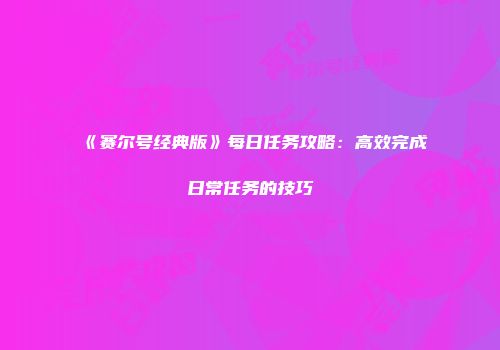 《赛尔号经典版》每日任务攻略：高效完成日常任务的技巧