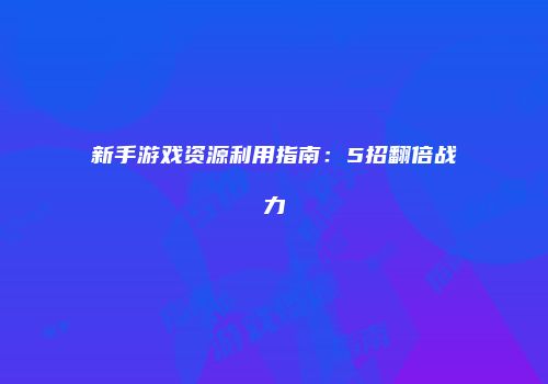 新手游戏资源利用指南：5招翻倍战力