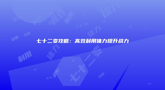 七十二变攻略：高效利用体力提升战力