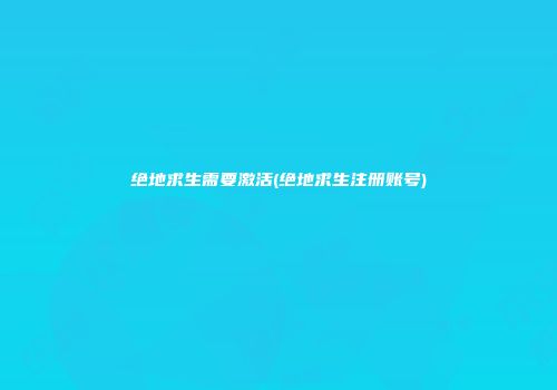 绝地求生需要激活(绝地求生注册账号)