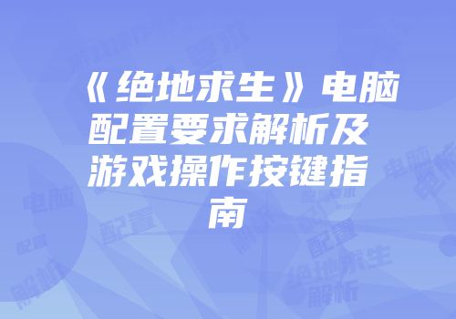 《绝地求生》电脑配置要求解析及游戏操作按键指南