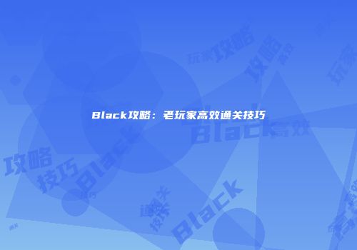 Black攻略：老玩家高效通关技巧