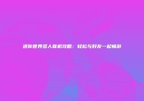 迷你世界多人联机攻略：轻松与好友一起畅游