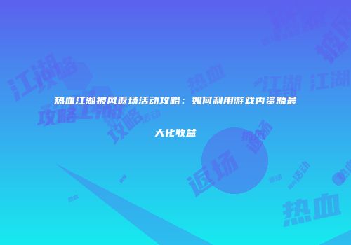 热血江湖披风返场活动攻略：如何利用游戏内资源最大化收益