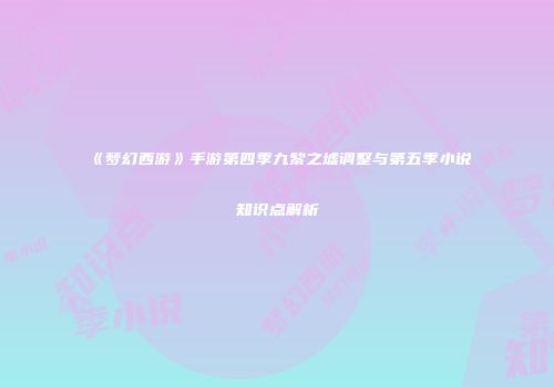 《梦幻西游》手游第四季九黎之墟调整与第五季小说知识点解析