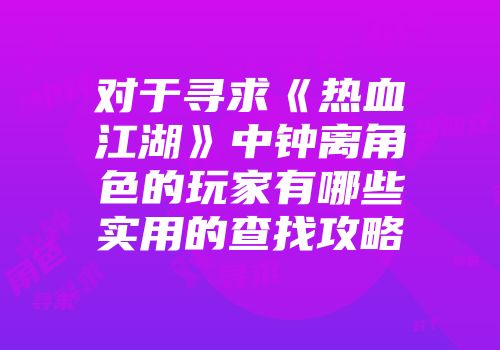 对于寻求《热血江湖》中钟离角色的玩家有哪些实用的查找攻略