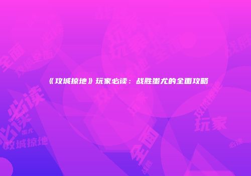《攻城掠地》玩家必读：战胜蚩尤的全面攻略